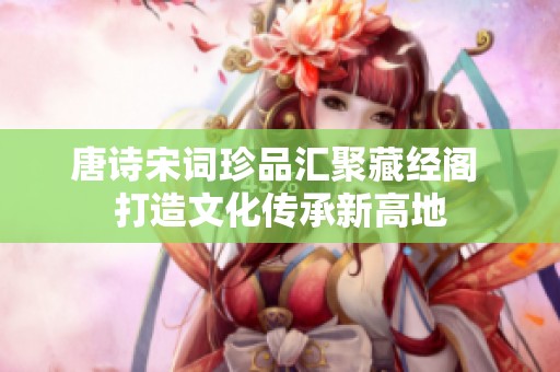 唐诗宋词珍品汇聚藏经阁 打造文化传承新高地