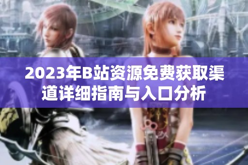 2023年B站资源免费获取渠道详细指南与入口分析