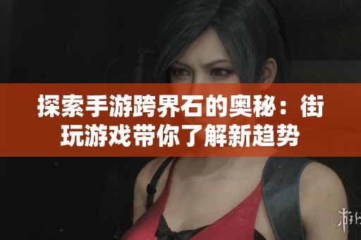 探索手游跨界石的奥秘：街玩游戏带你了解新趋势