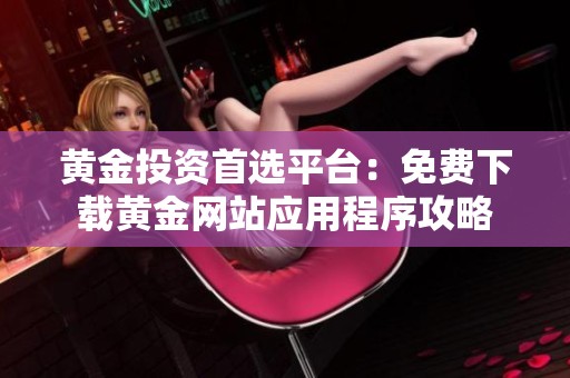 黄金投资首选平台：免费下载黄金网站应用程序攻略