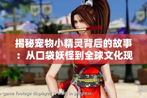 揭秘宠物小精灵背后的故事：从口袋妖怪到全球文化现象的演变历程