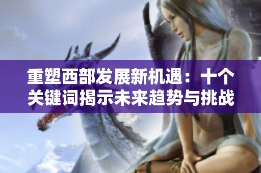 重塑西部发展新机遇：十个关键词揭示未来趋势与挑战