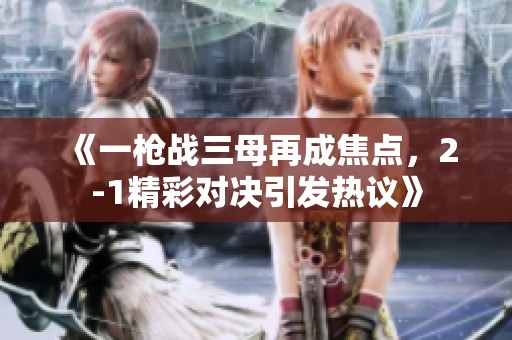 《一枪战三母再成焦点，2-1精彩对决引发热议》