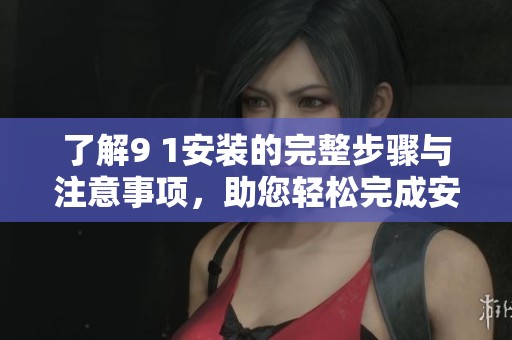 了解9 1安装的完整步骤与注意事项，助您轻松完成安装任务