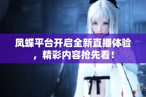 凤蝶平台开启全新直播体验，精彩内容抢先看！