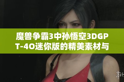 魔兽争霸3中孙悟空3DGPT-4O迷你版的精美素材与图片分享