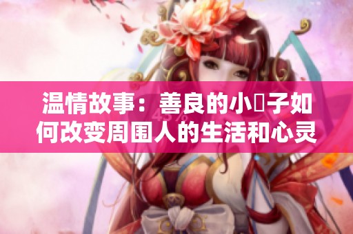 温情故事：善良的小峓子如何改变周围人的生活和心灵