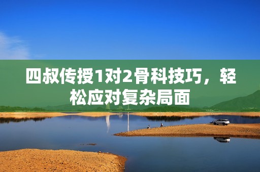 四叔传授1对2骨科技巧，轻松应对复杂局面