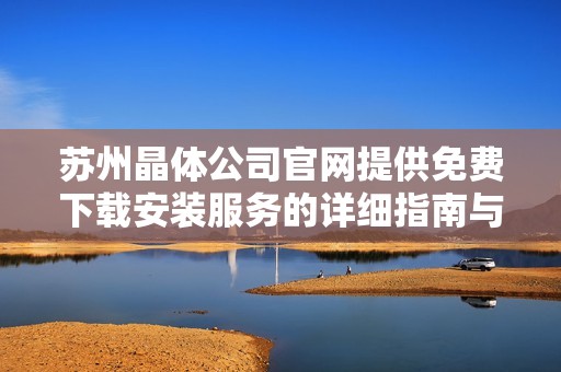 苏州晶体公司官网提供免费下载安装服务的详细指南与步骤解析