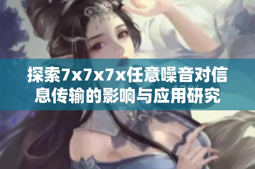 探索7x7x7x任意噪音对信息传输的影响与应用研究