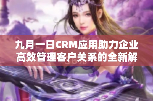 九月一日CRM应用助力企业高效管理客户关系的全新解决方案
