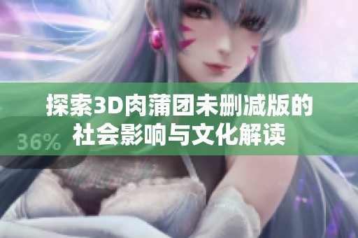 探索3D肉蒲团未删减版的社会影响与文化解读