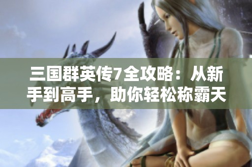 三国群英传7全攻略：从新手到高手，助你轻松称霸天下