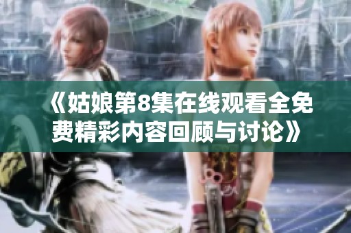 《姑娘第8集在线观看全免费精彩内容回顾与讨论》