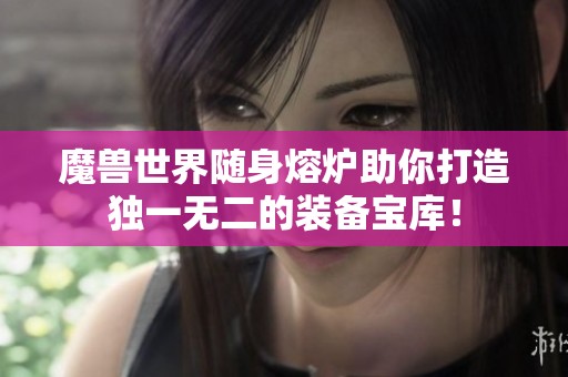 魔兽世界随身熔炉助你打造独一无二的装备宝库！