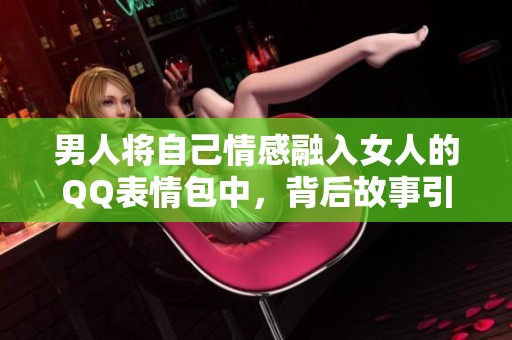 男人将自己情感融入女人的QQ表情包中，背后故事引人深思