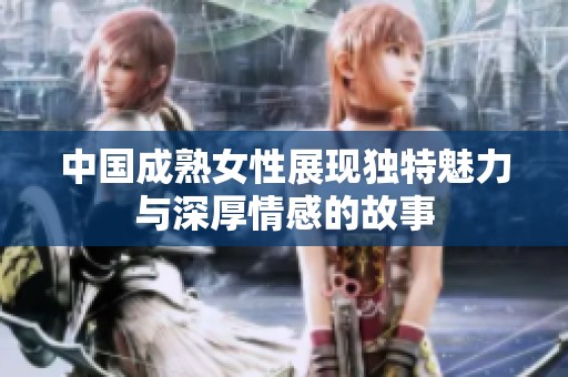 中国成熟女性展现独特魅力与深厚情感的故事