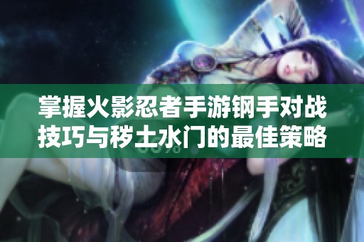 掌握火影忍者手游钢手对战技巧与秽土水门的最佳策略分析