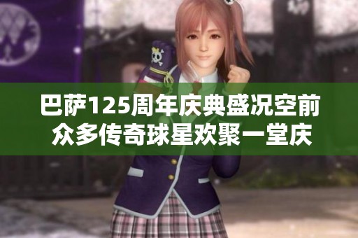 巴萨125周年庆典盛况空前 众多传奇球星欢聚一堂庆祝