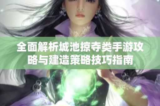 全面解析城池掠夺类手游攻略与建造策略技巧指南
