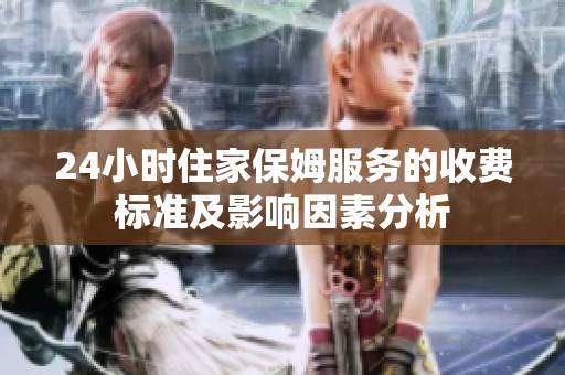 24小时住家保姆服务的收费标准及影响因素分析