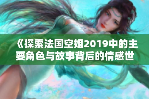 《探索法国空姐2019中的主要角色与故事背后的情感世界》