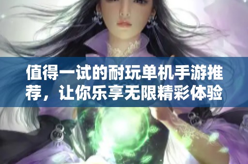 值得一试的耐玩单机手游推荐，让你乐享无限精彩体验