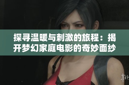 探寻温暖与刺激的旅程：揭开梦幻家庭电影的奇妙面纱
