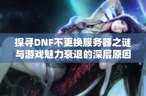 探寻DNF不更换服务器之谜与游戏魅力衰退的深层原因分析