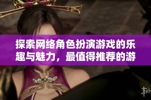 探索网络角色扮演游戏的乐趣与魅力，最值得推荐的游戏排行榜