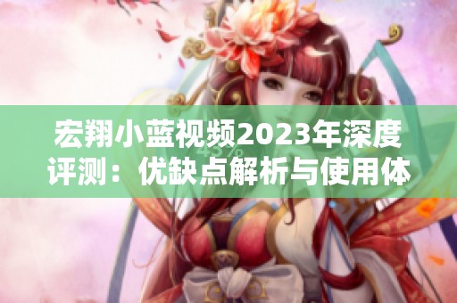 宏翔小蓝视频2023年深度评测：优缺点解析与使用体验分享