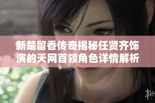 新楚留香传奇揭秘任贤齐饰演的天网首领角色详情解析
