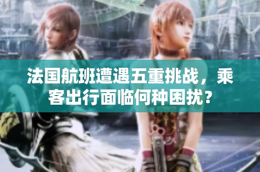 法国航班遭遇五重挑战，乘客出行面临何种困扰？