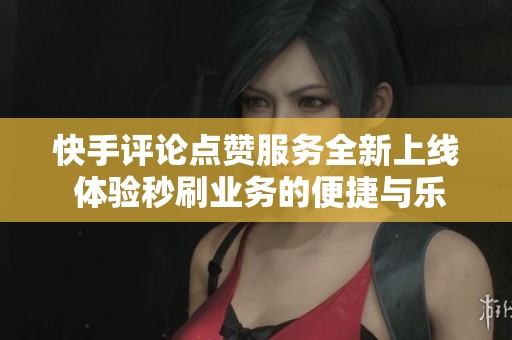 快手评论点赞服务全新上线 体验秒刷业务的便捷与乐趣
