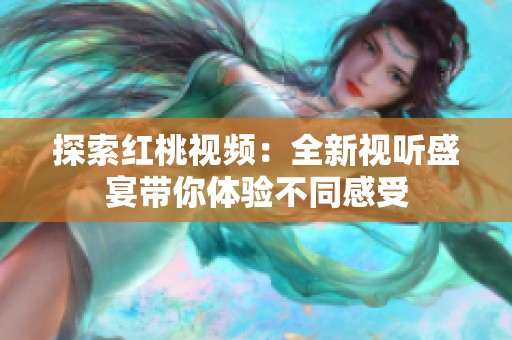 探索红桃视频：全新视听盛宴带你体验不同感受
