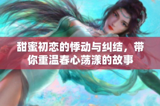 甜蜜初恋的悸动与纠结，带你重温春心荡漾的故事