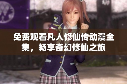 免费观看凡人修仙传动漫全集，畅享奇幻修仙之旅