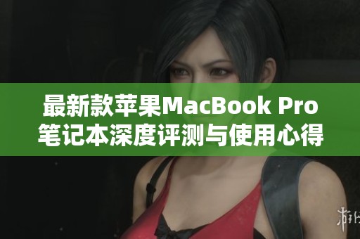 最新款苹果MacBook Pro笔记本深度评测与使用心得分享