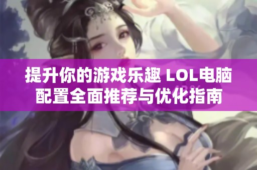 提升你的游戏乐趣 LOL电脑配置全面推荐与优化指南