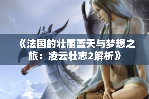 《法国的壮丽蓝天与梦想之旅：凌云壮志2解析》