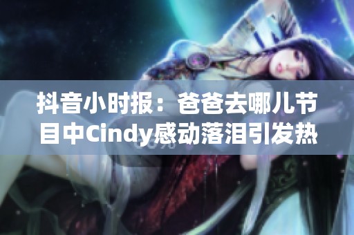 抖音小时报：爸爸去哪儿节目中Cindy感动落泪引发热议