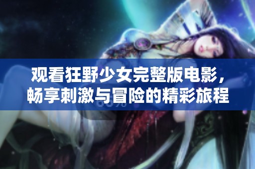 观看狂野少女完整版电影，畅享刺激与冒险的精彩旅程