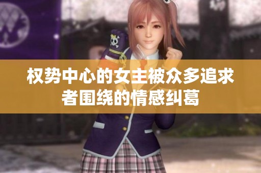 权势中心的女主被众多追求者围绕的情感纠葛