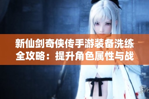 新仙剑奇侠传手游装备洗练全攻略：提升角色属性与战斗力的秘密解析