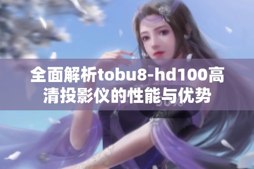 全面解析tobu8-hd100高清投影仪的性能与优势