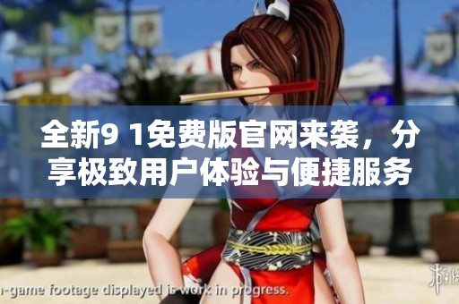 全新9 1免费版官网来袭，分享极致用户体验与便捷服务