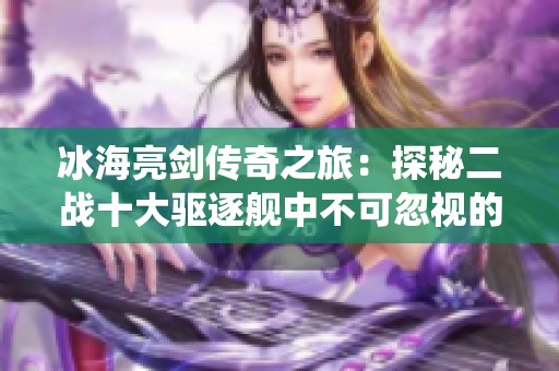 冰海亮剑传奇之旅：探秘二战十大驱逐舰中不可忽视的萤火虫号