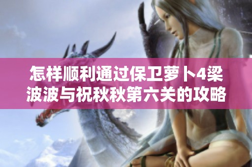 怎样顺利通过保卫萝卜4梁波波与祝秋秋第六关的攻略与技巧