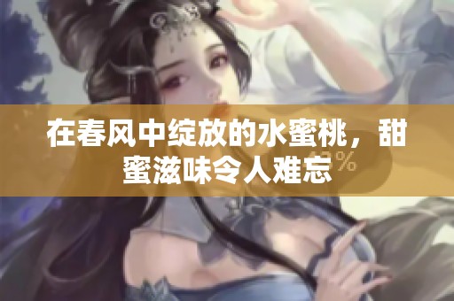 在春风中绽放的水蜜桃，甜蜜滋味令人难忘
