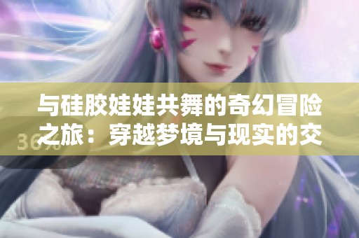 与硅胶娃娃共舞的奇幻冒险之旅：穿越梦境与现实的交错